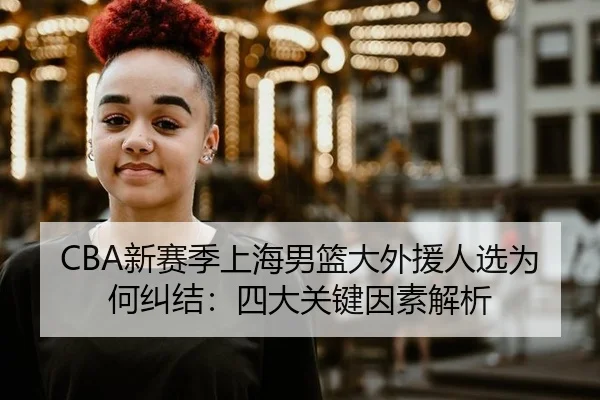 CBA新赛季上海男篮大外援人选为何纠结：四大关键因素解析